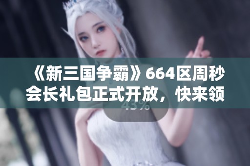 《新三国争霸》664区周秒会长礼包正式开放，快来领取！