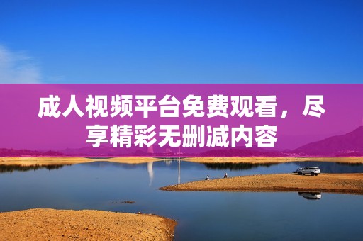 成人视频平台免费观看，尽享精彩无删减内容