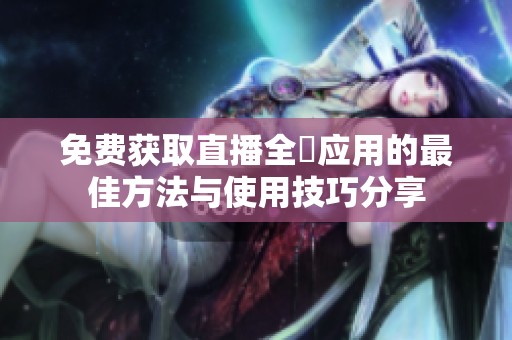 免费获取直播全婐应用的最佳方法与使用技巧分享
