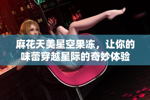 麻花天美星空果冻，让你的味蕾穿越星际的奇妙体验