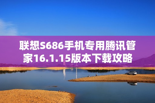 联想S686手机专用腾讯管家16.1.15版本下载攻略