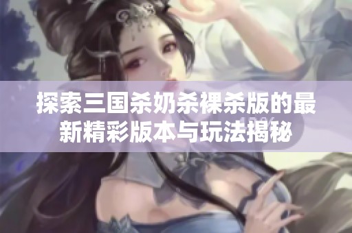 探索三国杀奶杀裸杀版的最新精彩版本与玩法揭秘