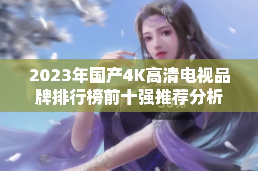 2023年国产4K高清电视品牌排行榜前十强推荐分析