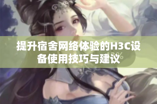 提升宿舍网络体验的H3C设备使用技巧与建议