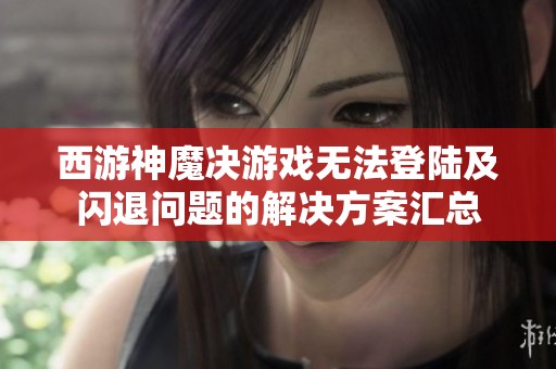 西游神魔决游戏无法登陆及闪退问题的解决方案汇总