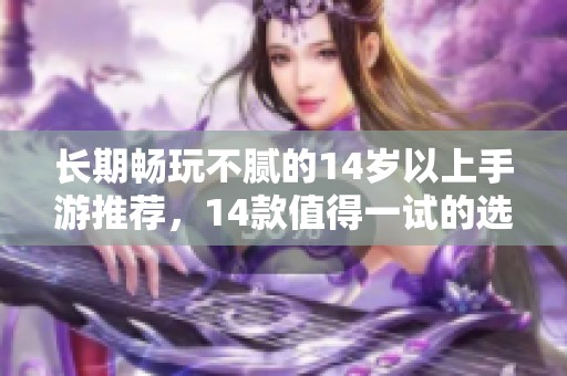长期畅玩不腻的14岁以上手游推荐，14款值得一试的选择