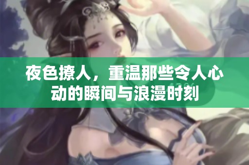 夜色撩人，重温那些令人心动的瞬间与浪漫时刻