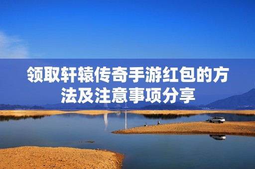 领取轩辕传奇手游红包的方法及注意事项分享