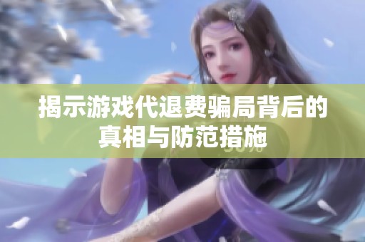 揭示游戏代退费骗局背后的真相与防范措施