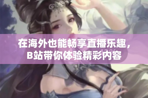 在海外也能畅享直播乐趣，B站带你体验精彩内容
