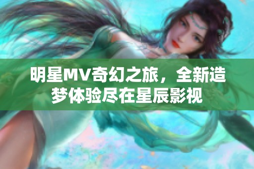 明星MV奇幻之旅，全新造梦体验尽在星辰影视