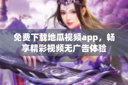 免费下载地瓜视频app，畅享精彩视频无广告体验