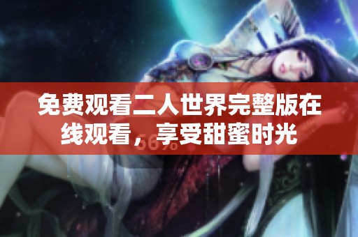 免费观看二人世界完整版在线观看，享受甜蜜时光