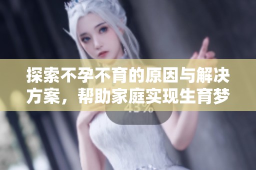 探索不孕不育的原因与解决方案，帮助家庭实现生育梦想