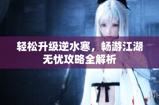轻松升级逆水寒，畅游江湖无忧攻略全解析