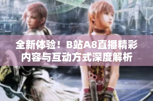 全新体验！B站A8直播精彩内容与互动方式深度解析