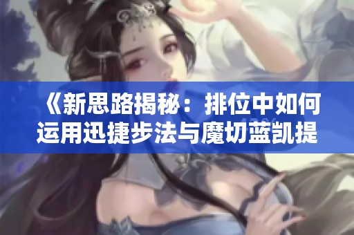 《新思路揭秘：排位中如何运用迅捷步法与魔切蓝凯提升你的胜率》