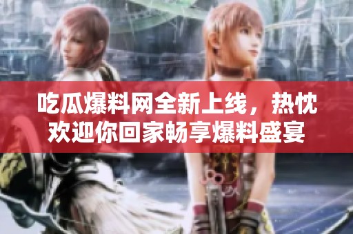 吃瓜爆料网全新上线，热忱欢迎你回家畅享爆料盛宴