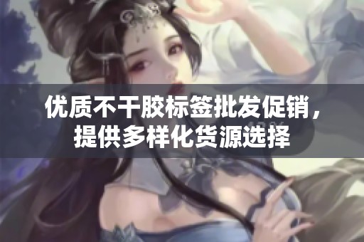优质不干胶标签批发促销，提供多样化货源选择