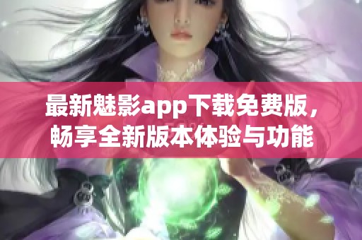最新魅影app下载免费版，畅享全新版本体验与功能