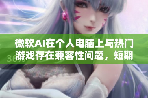 微软AI在个人电脑上与热门游戏存在兼容性问题，短期内难以解决