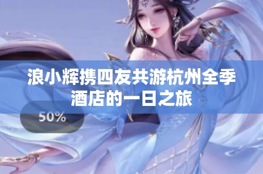 浪小辉携四友共游杭州全季酒店的一日之旅