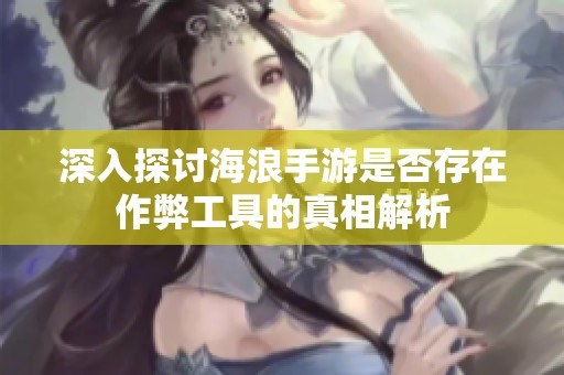 深入探讨海浪手游是否存在作弊工具的真相解析