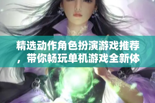精选动作角色扮演游戏推荐，带你畅玩单机游戏全新体验