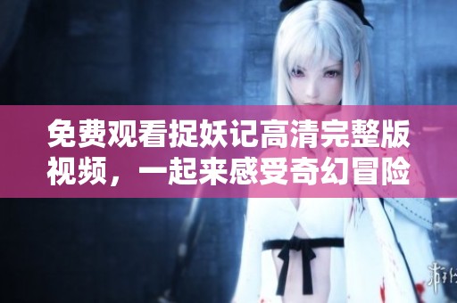 免费观看捉妖记高清完整版视频，一起来感受奇幻冒险之旅！