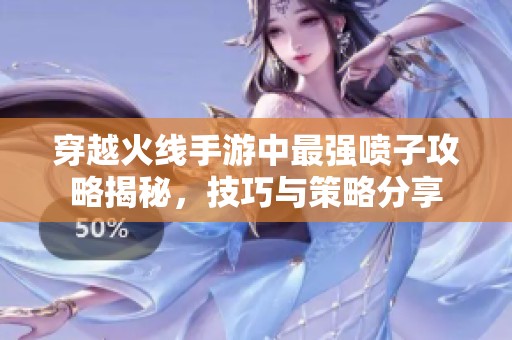 穿越火线手游中最强喷子攻略揭秘，技巧与策略分享