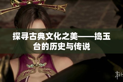 探寻古典文化之美——捣玉台的历史与传说