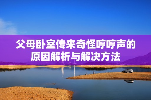 父母卧室传来奇怪哼哼声的原因解析与解决方法