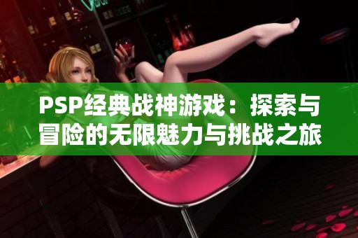 PSP经典战神游戏：探索与冒险的无限魅力与挑战之旅