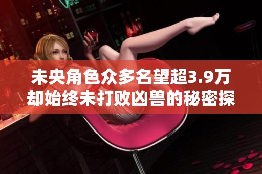 未央角色众多名望超3.9万却始终未打败凶兽的秘密探究