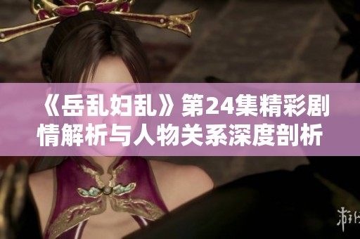 《岳乱妇乱》第24集精彩剧情解析与人物关系深度剖析