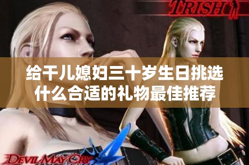 给干儿媳妇三十岁生日挑选什么合适的礼物最佳推荐