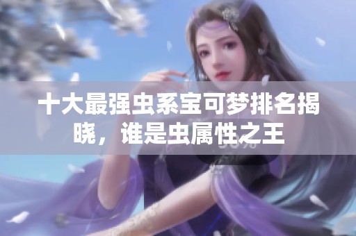 十大最强虫系宝可梦排名揭晓，谁是虫属性之王