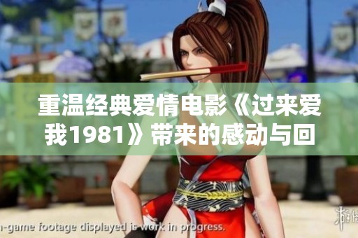 重温经典爱情电影《过来爱我1981》带来的感动与回忆