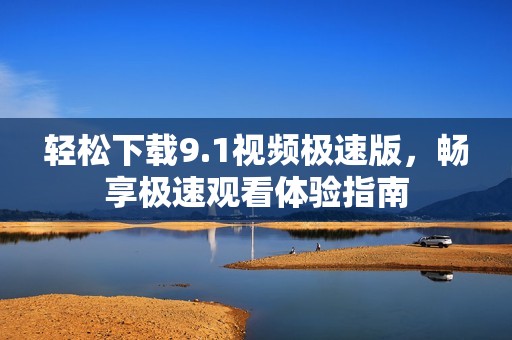 轻松下载9.1视频极速版，畅享极速观看体验指南