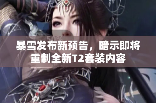 暴雪发布新预告，暗示即将重制全新T2套装内容
