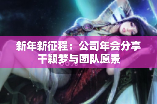 新年新征程：公司年会分享干颖梦与团队愿景