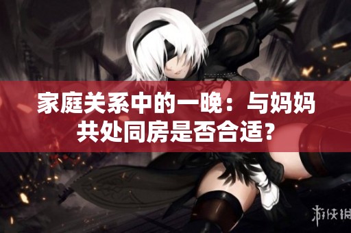 家庭关系中的一晚：与妈妈共处同房是否合适？