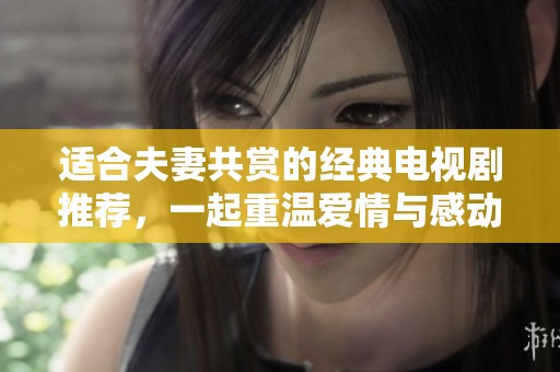 适合夫妻共赏的经典电视剧推荐，一起重温爱情与感动