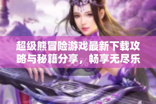 超级熊冒险游戏最新下载攻略与秘籍分享，畅享无尽乐趣