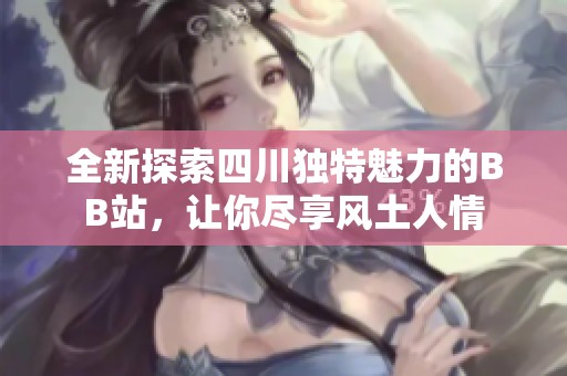 全新探索四川独特魅力的BB站，让你尽享风土人情