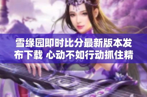 雪缘园即时比分最新版本发布下载 心动不如行动抓住精彩比分分析