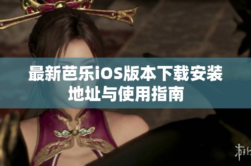 最新芭乐iOS版本下载安装地址与使用指南