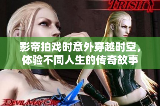 影帝拍戏时意外穿越时空，体验不同人生的传奇故事