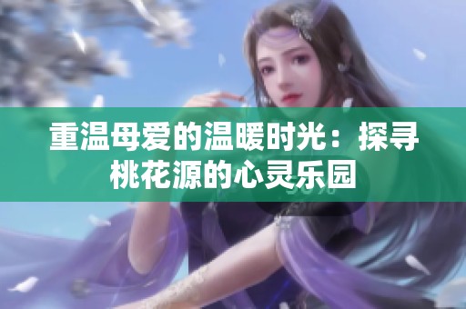 重温母爱的温暖时光：探寻桃花源的心灵乐园