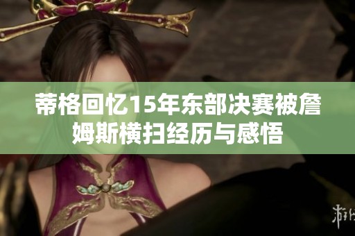 蒂格回忆15年东部决赛被詹姆斯横扫经历与感悟